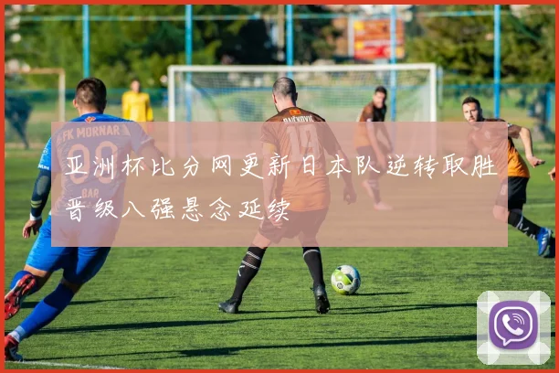 亚洲杯比分网更新日本队逆转取胜晋级八强悬念延续