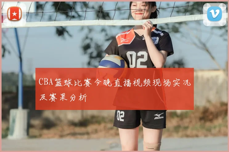 CBA篮球比赛今晚直播视频现场实况及赛果分析