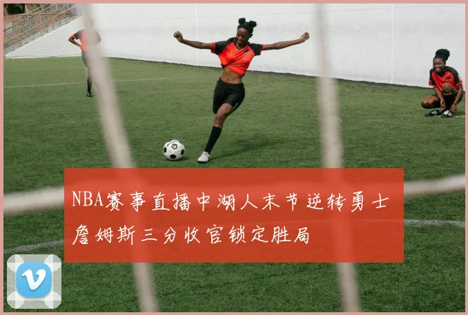 NBA赛事直播中湖人末节逆转勇士 詹姆斯三分收官锁定胜局