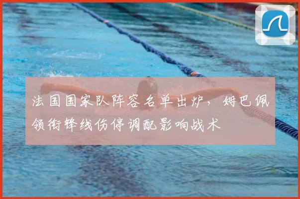 法国国家队阵容名单出炉，姆巴佩领衔锋线伤停调配影响战术