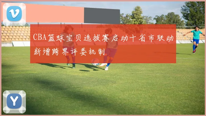 CBA篮球宝贝选拔赛启动十省市联动新增跨界评委机制