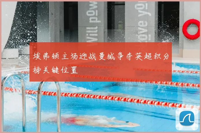埃弗顿主场迎战曼城争夺英超积分榜关键位置