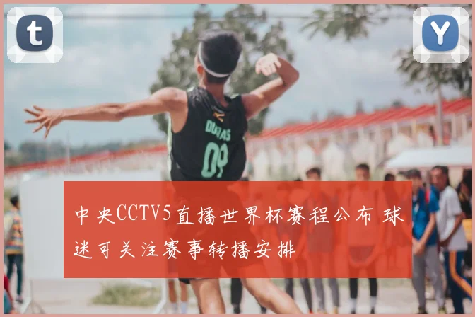 中央CCTV5直播世界杯赛程公布 球迷可关注赛事转播安排