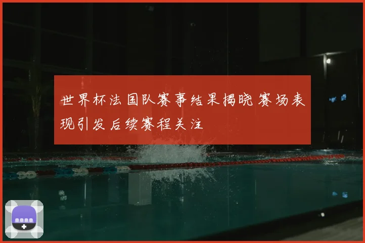 世界杯法国队赛事结果揭晓 赛场表现引发后续赛程关注
