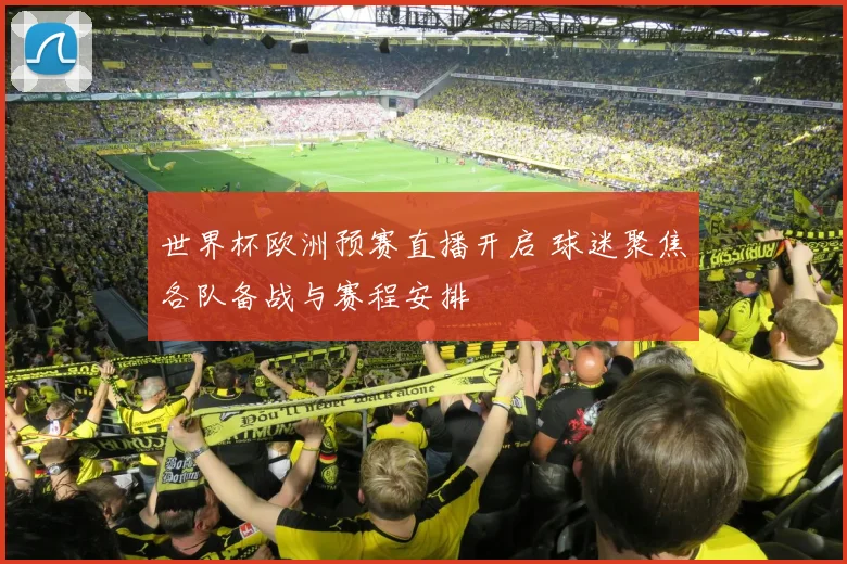 世界杯欧洲预赛直播开启 球迷聚焦各队备战与赛程安排
