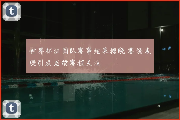 世界杯法国队赛事结果揭晓 赛场表现引发后续赛程关注