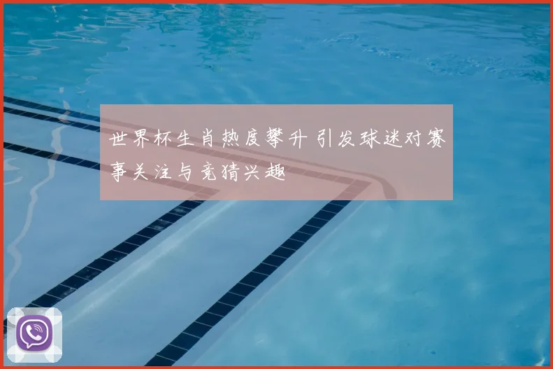 世界杯生肖热度攀升 引发球迷对赛事关注与竞猜兴趣