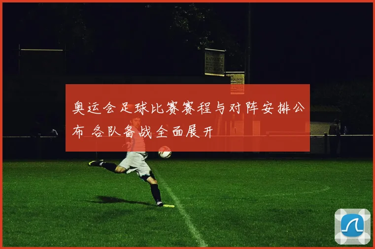 奥运会足球比赛赛程与对阵安排公布 各队备战全面展开
