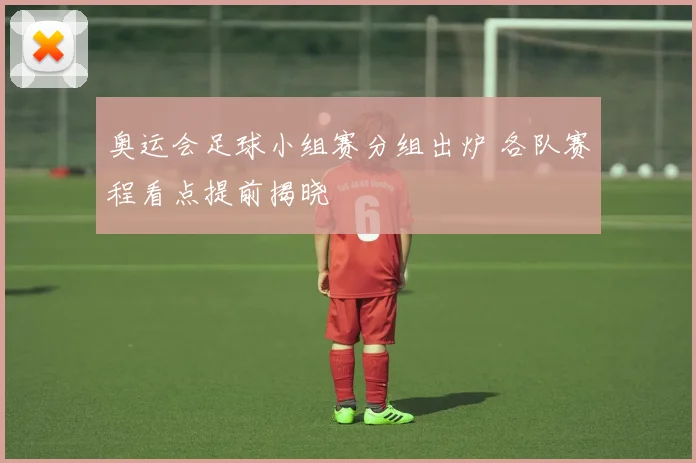 奥运会足球小组赛分组出炉 各队赛程看点提前揭晓
